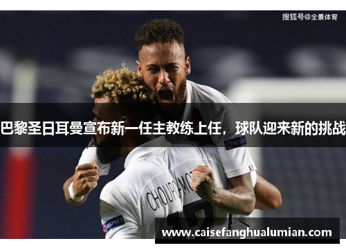 巴黎圣日耳曼宣布新一任主教练上任，球队迎来新的挑战
