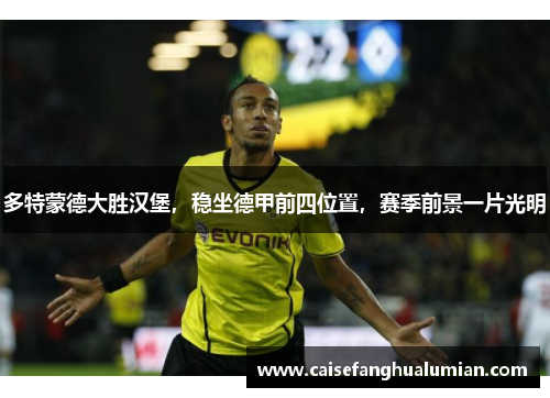 多特蒙德大胜汉堡，稳坐德甲前四位置，赛季前景一片光明