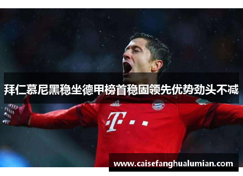 拜仁慕尼黑稳坐德甲榜首稳固领先优势劲头不减