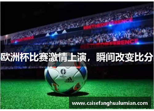 欧洲杯比赛激情上演，瞬间改变比分