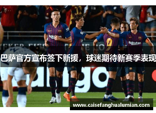 巴萨官方宣布签下新援，球迷期待新赛季表现