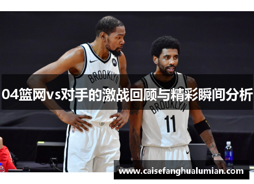 04篮网vs对手的激战回顾与精彩瞬间分析