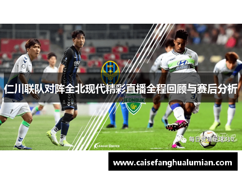 仁川联队对阵全北现代精彩直播全程回顾与赛后分析