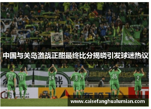 中国与关岛激战正酣最终比分揭晓引发球迷热议