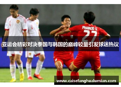 亚运会精彩对决泰国与韩国的巅峰较量引发球迷热议