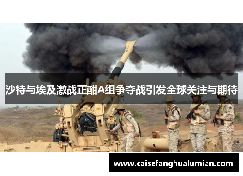 沙特与埃及激战正酣A组争夺战引发全球关注与期待