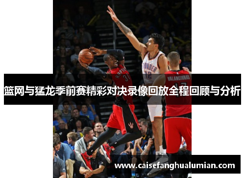 篮网与猛龙季前赛精彩对决录像回放全程回顾与分析