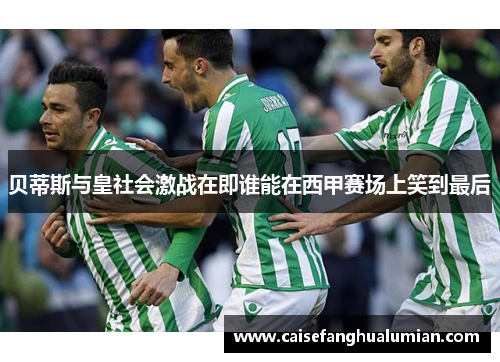 贝蒂斯与皇社会激战在即谁能在西甲赛场上笑到最后