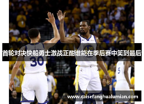 首轮对决快船勇士激战正酣谁能在季后赛中笑到最后