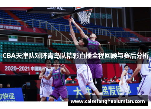 CBA天津队对阵青岛队精彩直播全程回顾与赛后分析