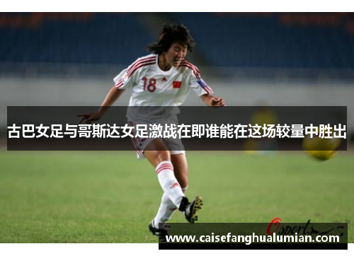古巴女足与哥斯达女足激战在即谁能在这场较量中胜出