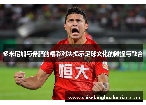 多米尼加与希腊的精彩对决揭示足球文化的碰撞与融合