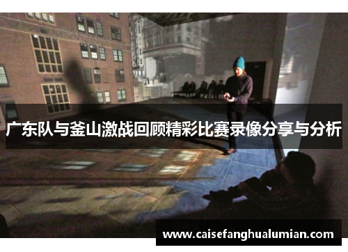 广东队与釜山激战回顾精彩比赛录像分享与分析