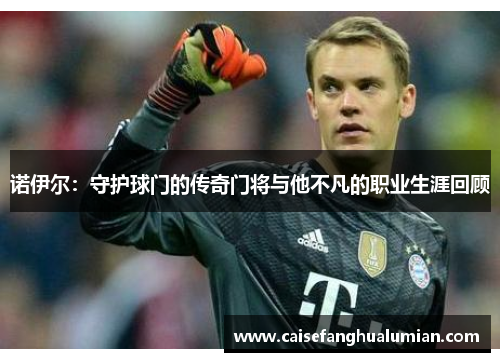 诺伊尔：守护球门的传奇门将与他不凡的职业生涯回顾