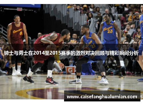 骑士与勇士在2014至2015赛季的激烈对决回顾与精彩瞬间分析