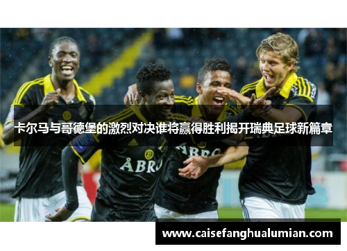 卡尔马与哥德堡的激烈对决谁将赢得胜利揭开瑞典足球新篇章