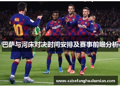 巴萨与河床对决时间安排及赛事前瞻分析